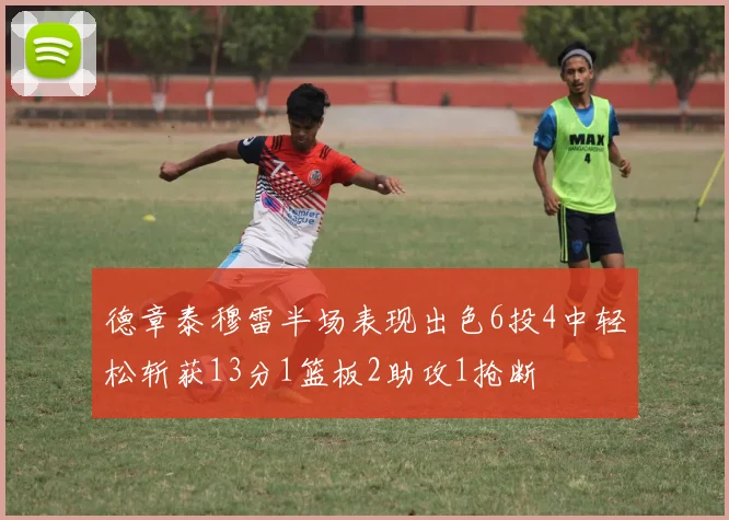 德章泰穆雷半场表现出色6投4中轻松斩获13分1篮板2助攻1抢断