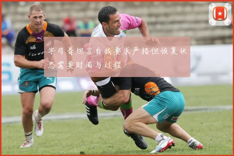 字母哥坦言自我要求严格但恢复状态需要时间与过程