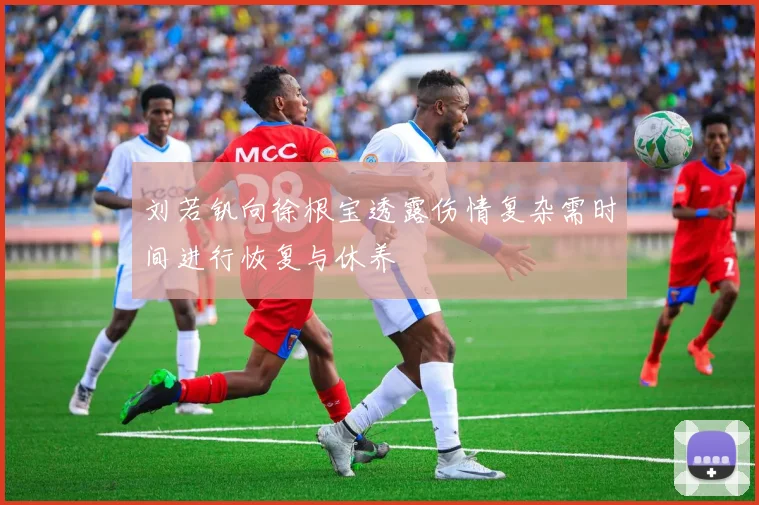 刘若钒向徐根宝透露伤情复杂需时间进行恢复与休养