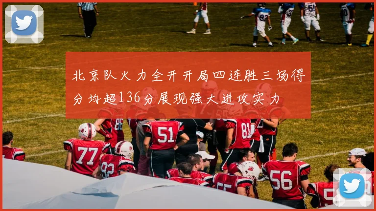 北京队火力全开开局四连胜三场得分均超136分展现强大进攻实力