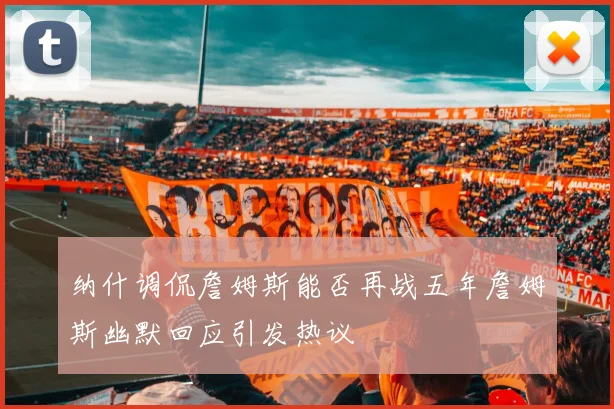 纳什调侃詹姆斯能否再战五年詹姆斯幽默回应引发热议