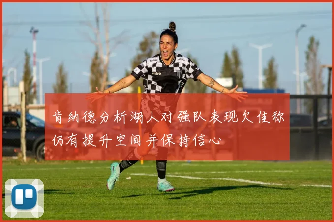 肯纳德分析湖人对强队表现欠佳称仍有提升空间并保持信心