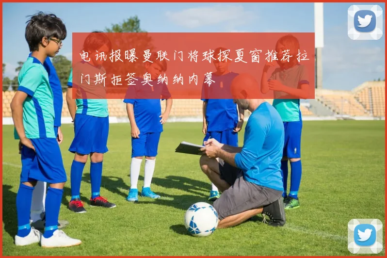 电讯报曝曼联门将球探夏窗推荐拉门斯拒签奥纳纳内幕