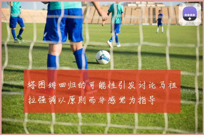 塔图姆回归的可能性引发讨论马祖拉强调以原则而非感觉为指导