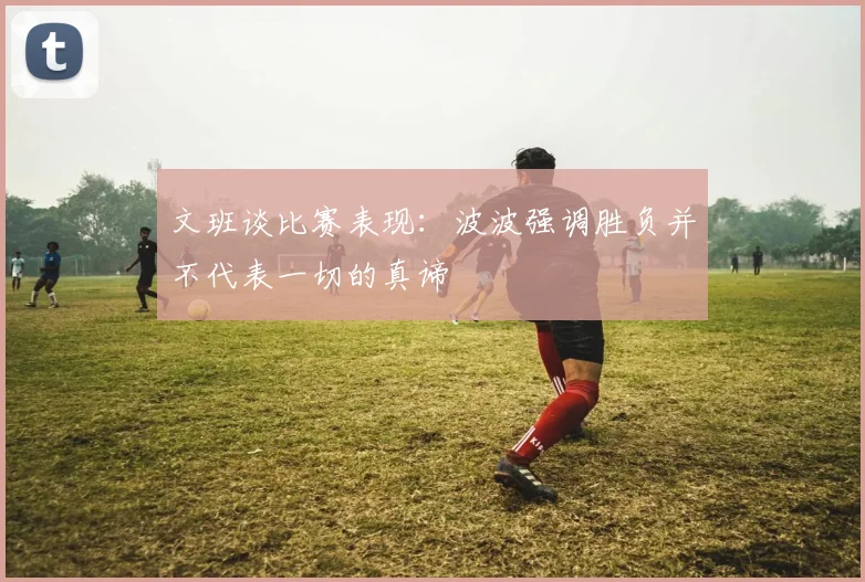文班谈比赛表现：波波强调胜负并不代表一切的真谛