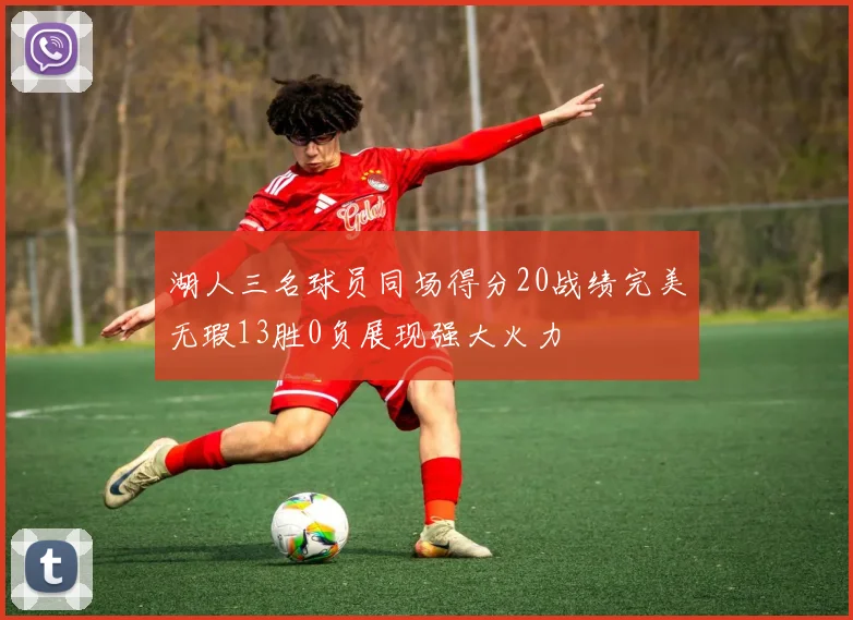 湖人三名球员同场得分20战绩完美无瑕13胜0负展现强大火力