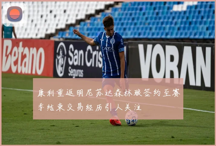 康利重返明尼苏达森林狼签约至赛季结束交易经历引人关注