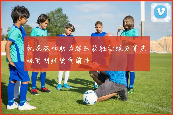 凯恩双响助力球队获胜社媒分享庆祝时刻继续向前冲