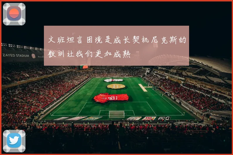 文班坦言困境是成长契机尼克斯的教训让我们更加成熟