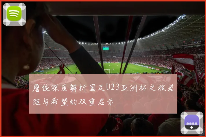 詹俊深度解析国足U23亚洲杯之旅差距与希望的双重启示