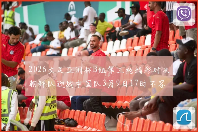 2026女足亚洲杯B组第三轮精彩对决朝鲜队迎战中国队3月9日17时不容错过