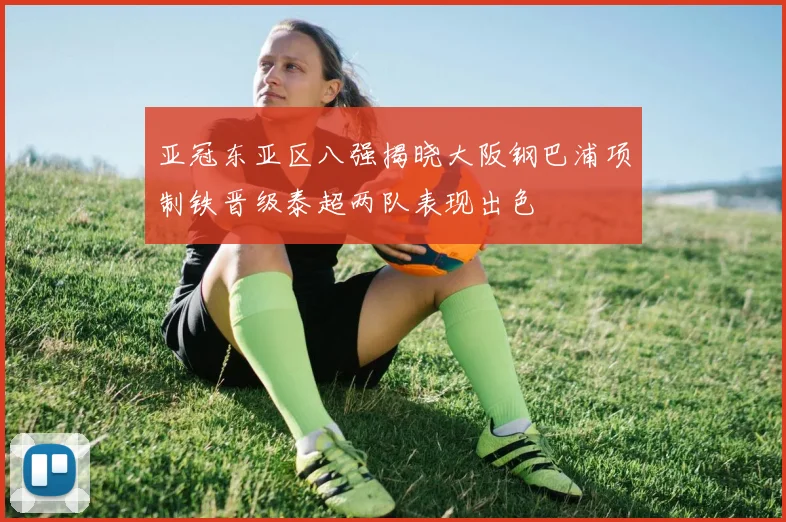 亚冠东亚区八强揭晓大阪钢巴浦项制铁晋级泰超两队表现出色