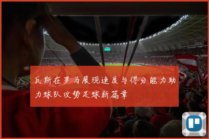 瓦斯在罗马展现速度与得分能力助力球队攻势足球新篇章