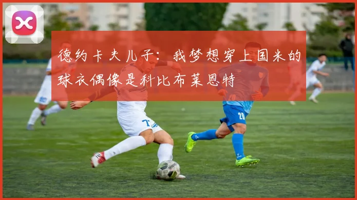德约卡夫儿子：我梦想穿上国米的球衣偶像是科比布莱恩特