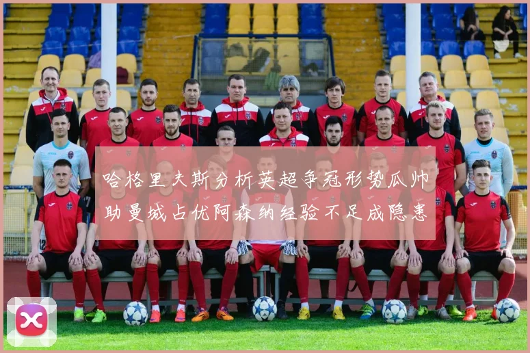 哈格里夫斯分析英超争冠形势瓜帅助曼城占优阿森纳经验不足成隐患