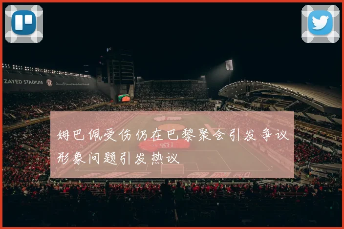 姆巴佩受伤仍在巴黎聚会引发争议形象问题引发热议