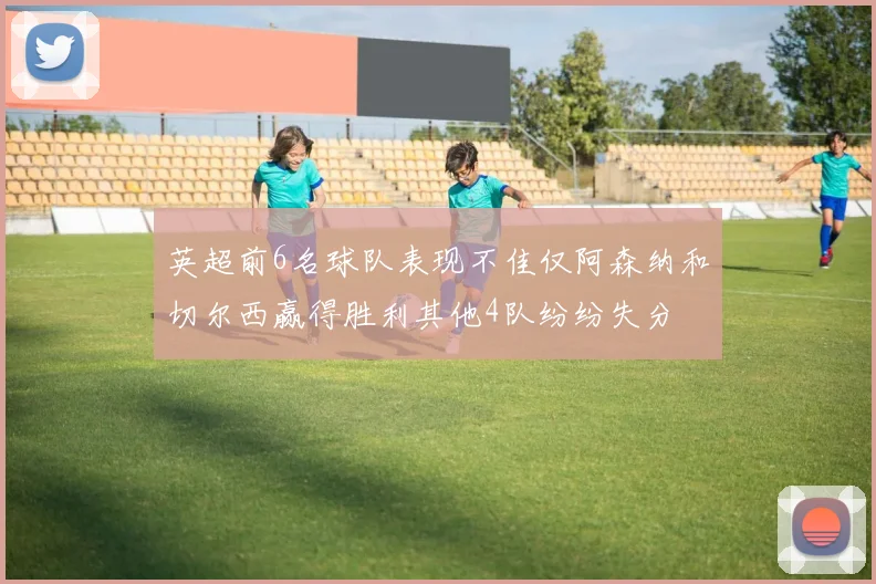英超前6名球队表现不佳仅阿森纳和切尔西赢得胜利其他4队纷纷失分