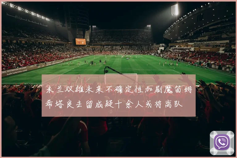 米兰双雄未来不确定性加剧魔笛姆希塔良去留成疑十余人或将离队