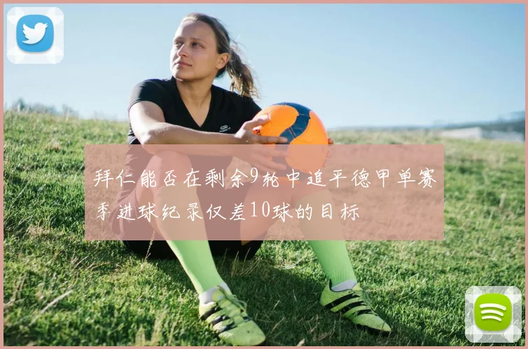 拜仁能否在剩余9轮中追平德甲单赛季进球纪录仅差10球的目标