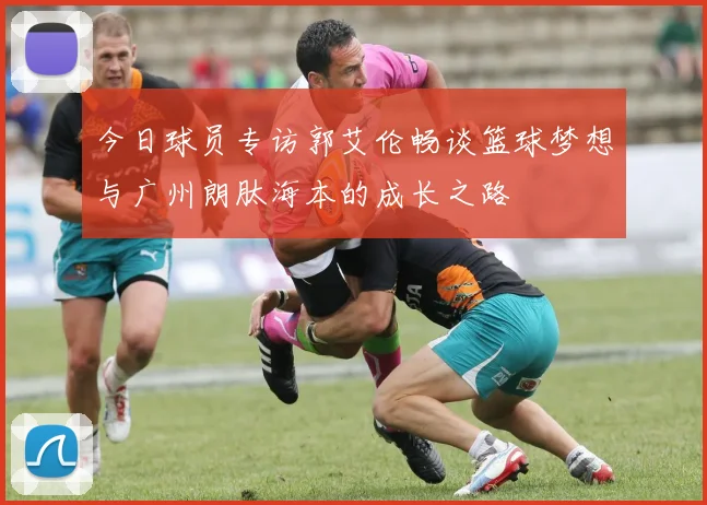 今日球员专访郭艾伦畅谈篮球梦想与广州朗肽海本的成长之路