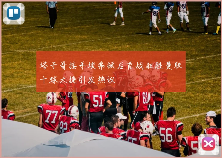 塔子哥接手埃弗顿后首战狂胜曼联十球大捷引发热议