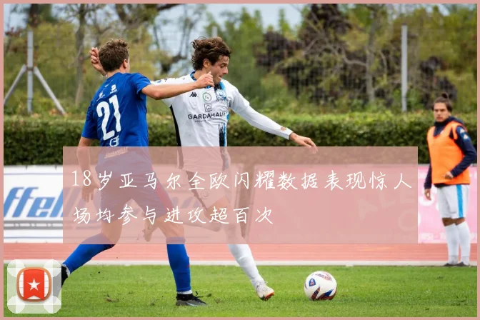 18岁亚马尔全欧闪耀数据表现惊人场均参与进攻超百次