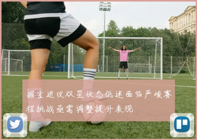 掘金进攻双星状态低迷面临严峻赛程挑战亟需调整提升表现