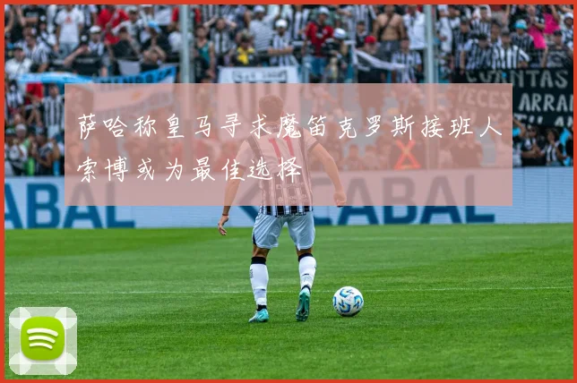 萨哈称皇马寻求魔笛克罗斯接班人索博或为最佳选择