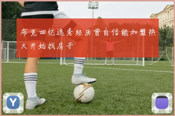 布克回忆选秀经历曾自信能加盟热火开始找房子