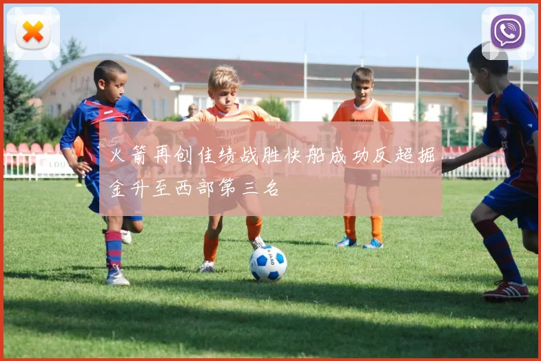 火箭再创佳绩战胜快船成功反超掘金升至西部第三名