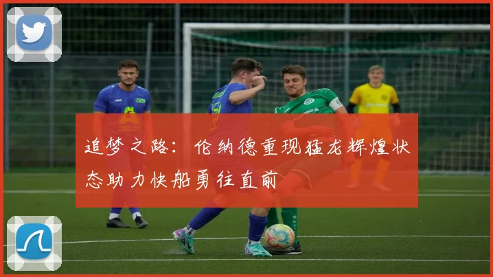 追梦之路：伦纳德重现猛龙辉煌状态助力快船勇往直前