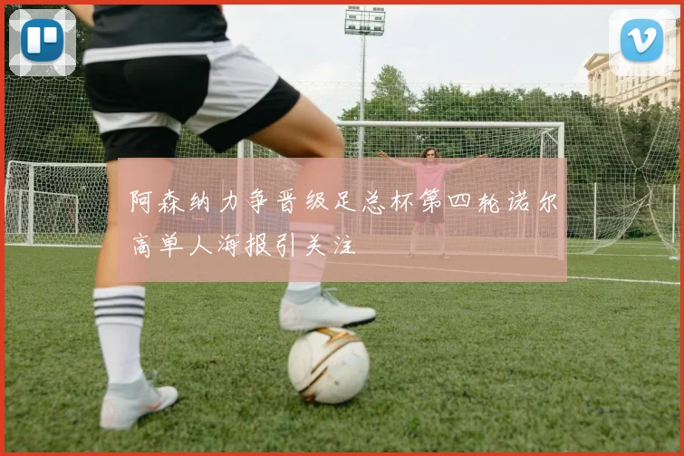 阿森纳力争晋级足总杯第四轮诺尔高单人海报引关注