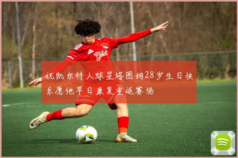 祝凯尔特人球星塔图姆28岁生日快乐愿他早日康复重返赛场